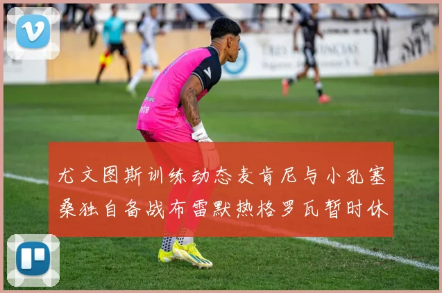 尤文图斯训练动态麦肯尼与小孔塞桑独自备战布雷默热格罗瓦暂时休息