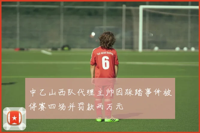 中乙山西队代理主帅因踩踏事件被停赛四场并罚款两万元
