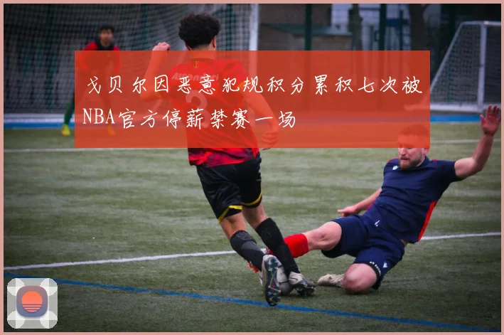 戈贝尔因恶意犯规积分累积七次被NBA官方停薪禁赛一场