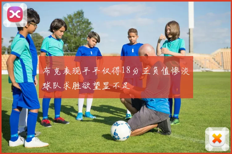 布克表现平平仅得18分正负值惨淡球队求胜欲望显不足