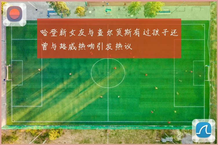 哈登新女友与查尔莫斯有过孩子还曾与路威热吻引发热议