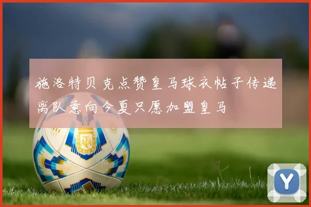 施洛特贝克点赞皇马球衣帖子传递离队意向今夏只愿加盟皇马