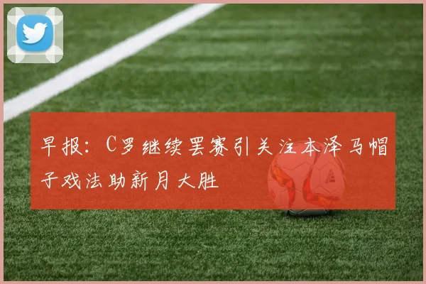 早报：C罗继续罢赛引关注本泽马帽子戏法助新月大胜