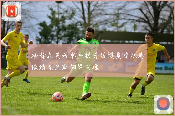 杨瀚森英语水平提升缓慢夏季联赛依赖克里斯翻译沟通