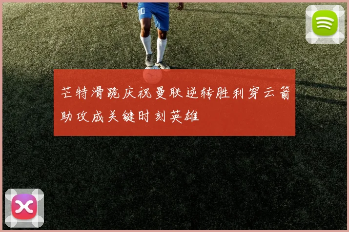 芒特滑跪庆祝曼联逆转胜利穿云箭助攻成关键时刻英雄
