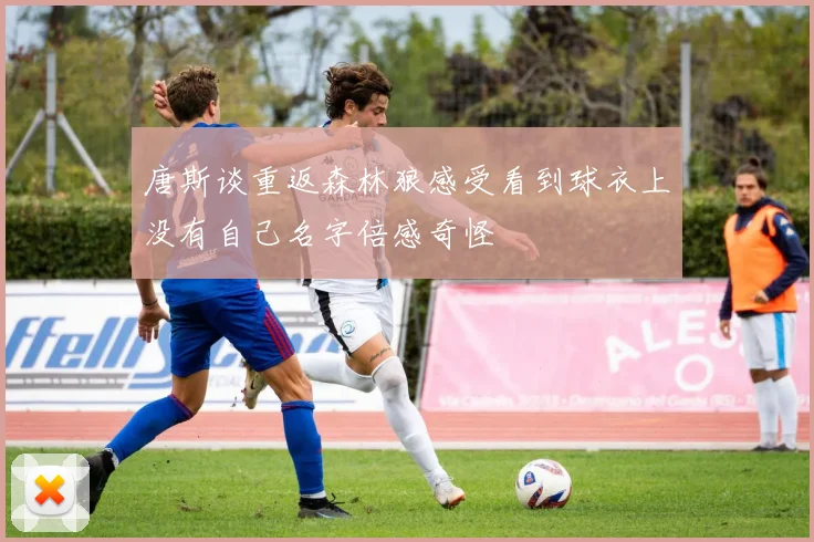 唐斯谈重返森林狼感受看到球衣上没有自己名字倍感奇怪