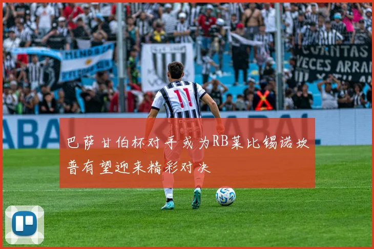 巴萨甘伯杯对手或为RB莱比锡诺坎普有望迎来精彩对决
