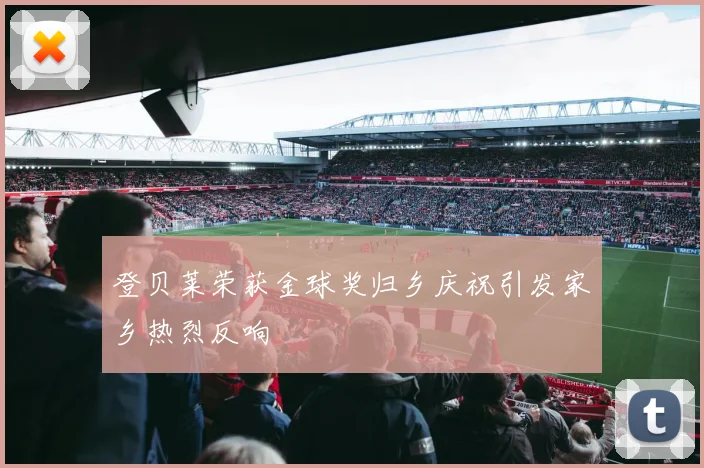 登贝莱荣获金球奖归乡庆祝引发家乡热烈反响