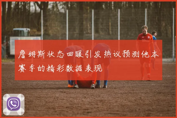詹姆斯状态回暖引发热议预测他本赛季的精彩数据表现