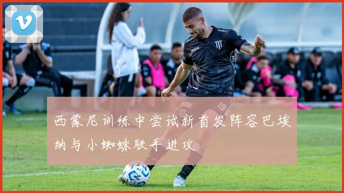 西蒙尼训练中尝试新首发阵容巴埃纳与小蜘蛛联手进攻