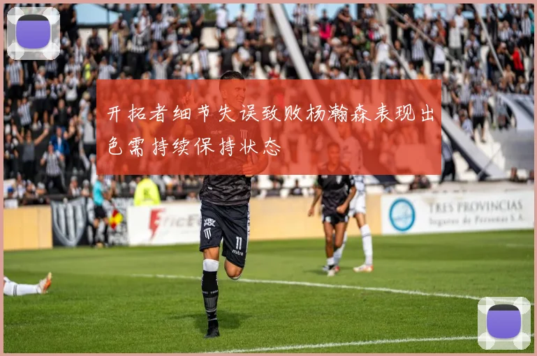 开拓者细节失误致败杨瀚森表现出色需持续保持状态