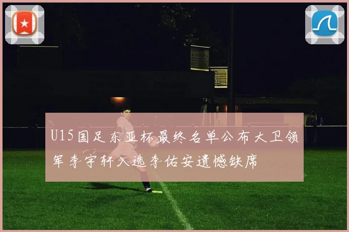 U15国足东亚杯最终名单公布大卫领军李宇轩入选李佑安遗憾缺席