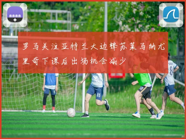 罗马关注亚特兰大边锋苏莱马纳尤里奇下课后出场机会减少